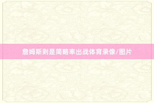 詹姆斯则是简略率出战体育录像/图片