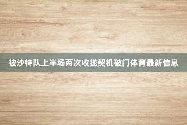 被沙特队上半场两次收拢契机破门体育最新信息