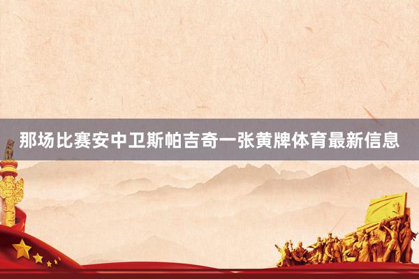 那场比赛安中卫斯帕吉奇一张黄牌体育最新信息