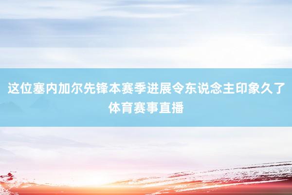 这位塞内加尔先锋本赛季进展令东说念主印象久了体育赛事直播