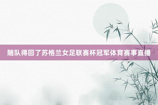 随队得回了苏格兰女足联赛杯冠军体育赛事直播