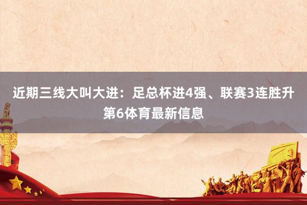 近期三线大叫大进：足总杯进4强、联赛3连胜升第6体育最新信息