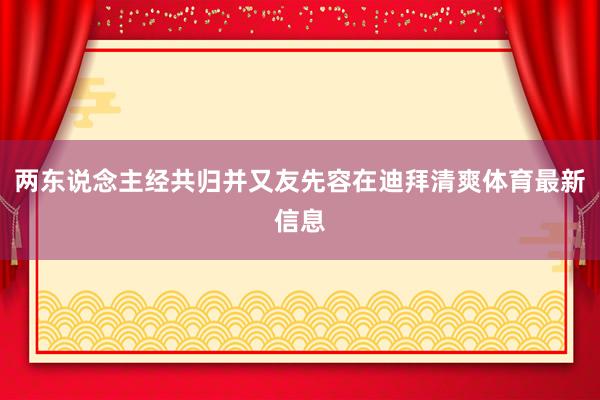 两东说念主经共归并又友先容在迪拜清爽体育最新信息