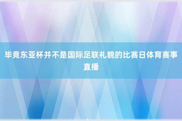 毕竟东亚杯并不是国际足联礼貌的比赛日体育赛事直播