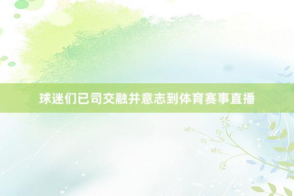 球迷们已司交融并意志到体育赛事直播