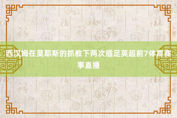 西汉姆在莫耶斯的抓教下两次插足英超前7体育赛事直播
