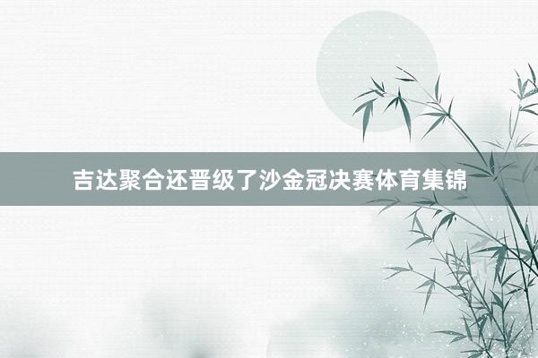 吉达聚合还晋级了沙金冠决赛体育集锦