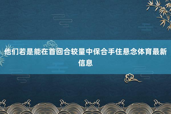 他们若是能在首回合较量中保合手住悬念体育最新信息
