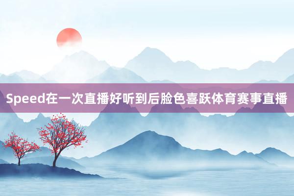 Speed在一次直播好听到后脸色喜跃体育赛事直播