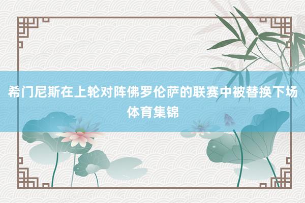 希门尼斯在上轮对阵佛罗伦萨的联赛中被替换下场体育集锦