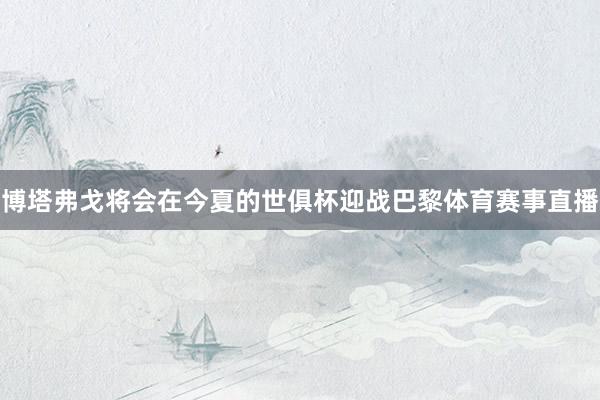 博塔弗戈将会在今夏的世俱杯迎战巴黎体育赛事直播