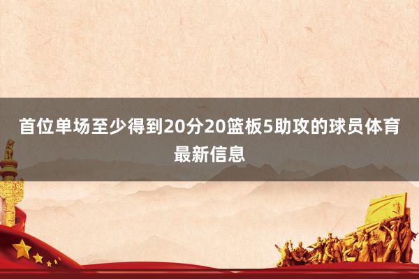 首位单场至少得到20分20篮板5助攻的球员体育最新信息