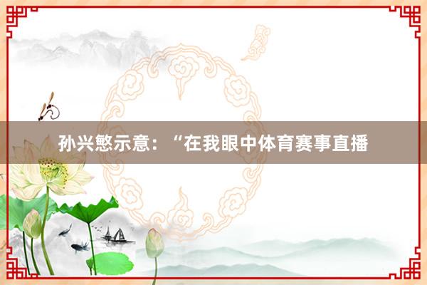孙兴慜示意：“在我眼中体育赛事直播