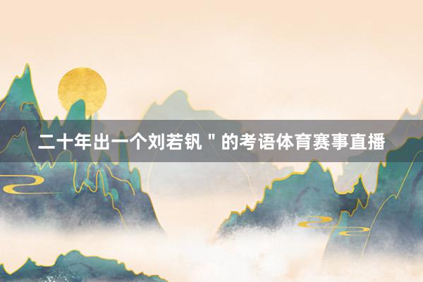 二十年出一个刘若钒＂的考语体育赛事直播
