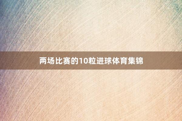 两场比赛的10粒进球体育集锦