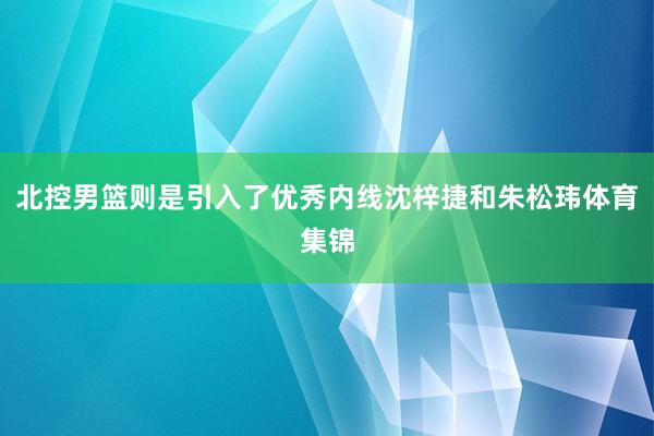北控男篮则是引入了优秀内线沈梓捷和朱松玮体育集锦