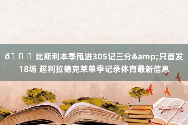 👀比斯利本季甩进305记三分&只首发18场 超利拉德克莱单季记录体育最新信息
