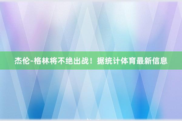 杰伦-格林将不绝出战！据统计体育最新信息