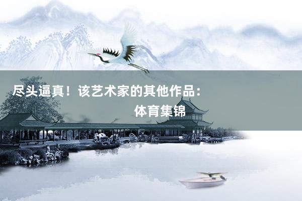 尽头逼真！该艺术家的其他作品：                            体育集锦