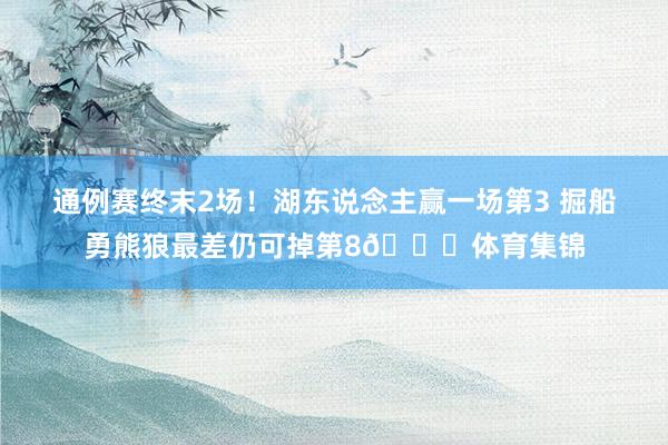 通例赛终末2场！湖东说念主赢一场第3 掘船勇熊狼最差仍可掉第8👀体育集锦