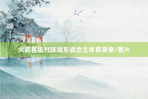 火箭客场对阵湖东说念主体育录像/图片