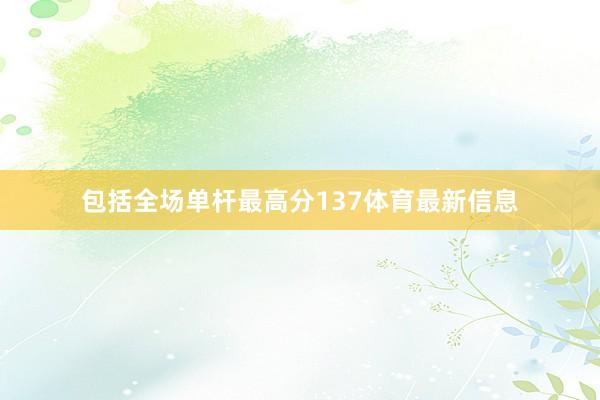 包括全场单杆最高分137体育最新信息