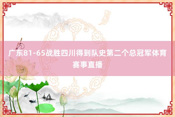 广东81-65战胜四川得到队史第二个总冠军体育赛事直播
