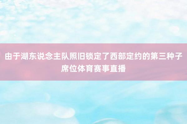 由于湖东说念主队照旧锁定了西部定约的第三种子席位体育赛事直播