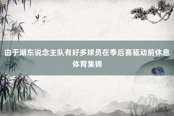 由于湖东说念主队有好多球员在季后赛驱动前休息体育集锦
