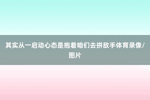 其实从一启动心态是抱着咱们去拼敌手体育录像/图片