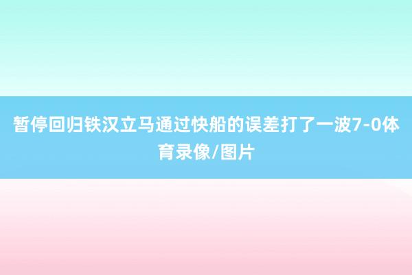 暂停回归铁汉立马通过快船的误差打了一波7-0体育录像/图片