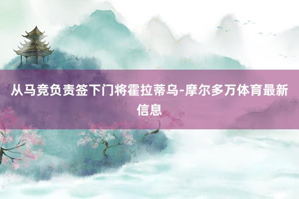 从马竞负责签下门将霍拉蒂乌-摩尔多万体育最新信息