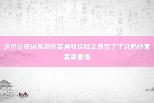 这仍是在俱乐部的高层和诠释之间完了了共鸣体育赛事直播