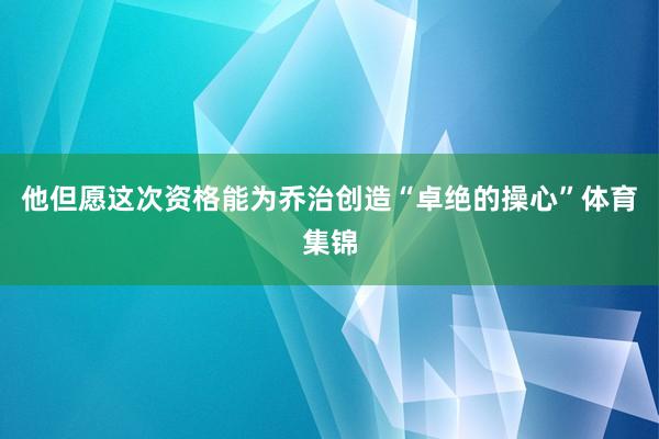 他但愿这次资格能为乔治创造“卓绝的操心”体育集锦
