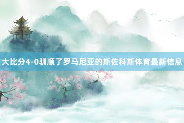 大比分4-0驯顺了罗马尼亚的斯佐科斯体育最新信息