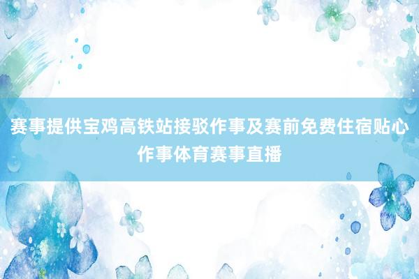 赛事提供宝鸡高铁站接驳作事及赛前免费住宿贴心作事体育赛事直播