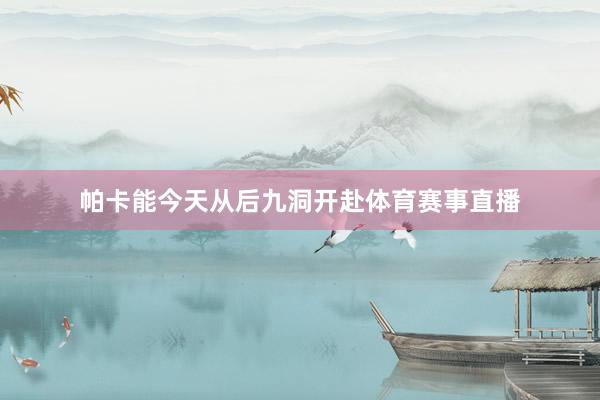 帕卡能今天从后九洞开赴体育赛事直播