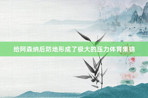 给阿森纳后防地形成了极大的压力体育集锦