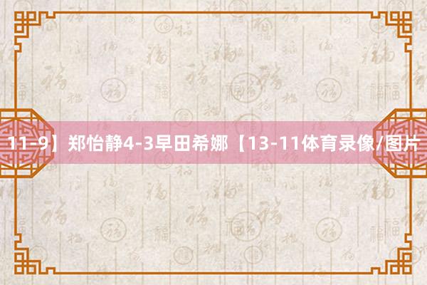 11-9】郑怡静4-3早田希娜【13-11体育录像/图片