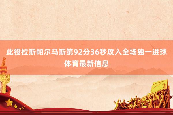 此役拉斯帕尔马斯第92分36秒攻入全场独一进球体育最新信息