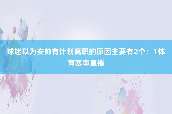 球迷以为安帅有计划离职的原因主要有2个：1体育赛事直播