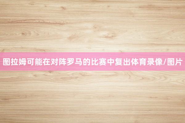 图拉姆可能在对阵罗马的比赛中复出体育录像/图片