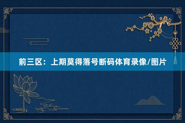 前三区：上期莫得落号断码体育录像/图片