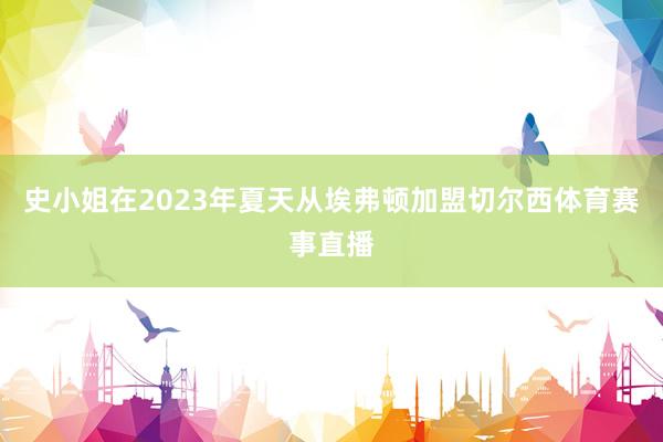史小姐在2023年夏天从埃弗顿加盟切尔西体育赛事直播