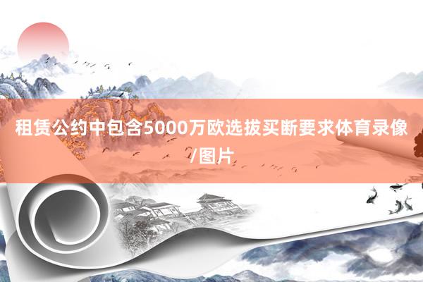 租赁公约中包含5000万欧选拔买断要求体育录像/图片