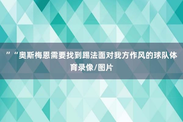 ”“奥斯梅恩需要找到踢法面对我方作风的球队体育录像/图片