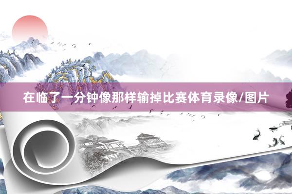 在临了一分钟像那样输掉比赛体育录像/图片