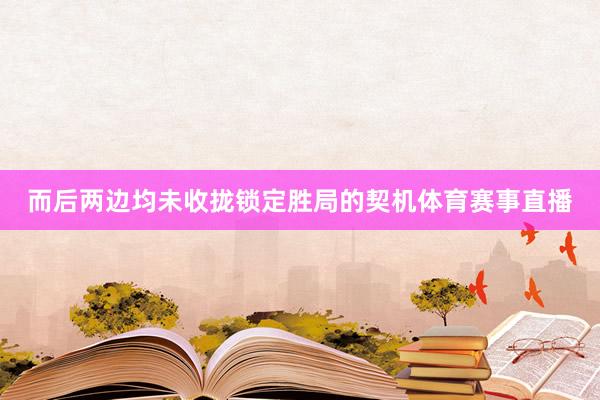 而后两边均未收拢锁定胜局的契机体育赛事直播