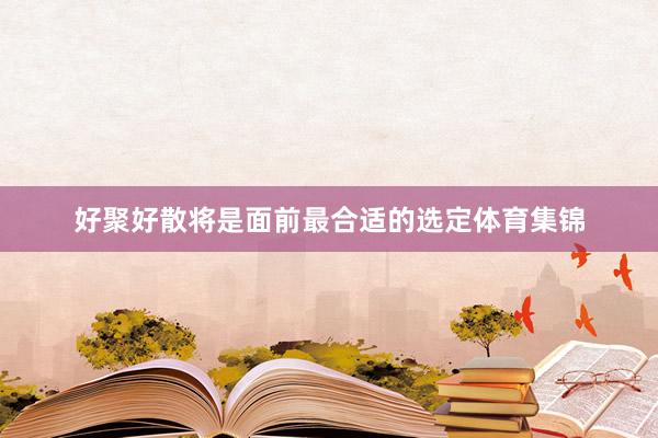 好聚好散将是面前最合适的选定体育集锦