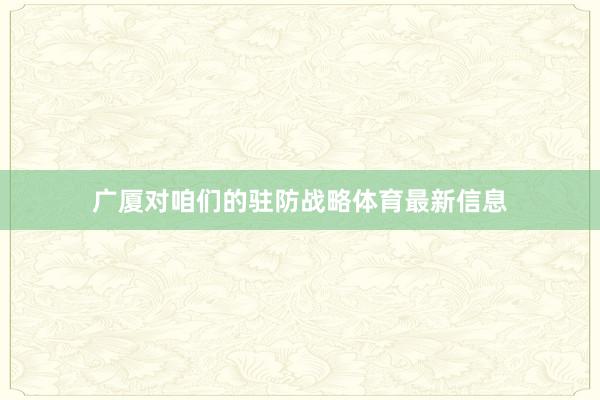 广厦对咱们的驻防战略体育最新信息